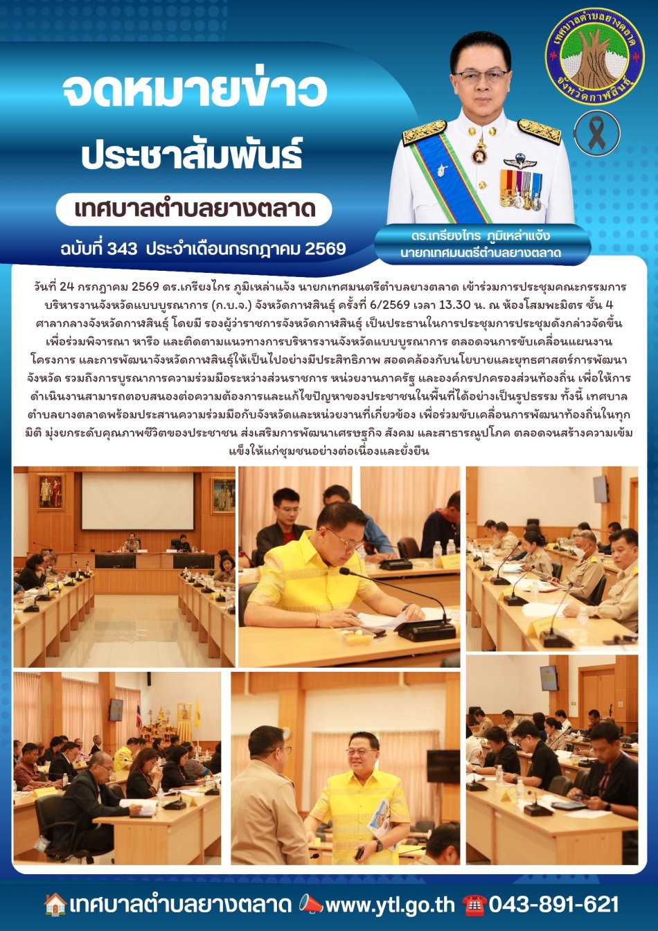  วันที่ 24 กรกฎาคม 2569 ดร.เกรียงไกร ภูมิเหล่าแจ้ง นายกเทศมนตรีตำบลยางตลาด เข้าร่วมการประชุมคณะกรรมการบริหารงานจังหวัดแบบบูรณาการ (ก.บ.จ.) จังหวัดกาฬสินธุ์ ครั้งที่ 6/2569 เวลา 13.30 น. ณ ห้องโสมพะมิตร ชั้น 4 ศาลากลางจังหวัดกาฬสินธุ์ โดยมี รองผู้ว่าราชการจังหวัดกาฬสินธุ์ เป็นประธานในการประชุม การประชุมดังกล่าวจัดขึ้นเพื่อร่วมพิจารณา หารือ และติดตามแนวทางการบริหารงานจังหวัดแบบบูรณาการ ตลอดจนการขับเคลื่อนแผนงาน โครงการ และการพัฒนาจังหวัดกาฬสินธุ์ให้เป็นไปอย่างมีประสิทธิภาพ สอดคล้องกับนโยบายและยุทธศาสตร์การพัฒนาจังหวัด รวมถึงการบูรณาการความร่วมมือระหว่างส่วนราชการ หน่วยงานภาครัฐ และองค์กรปกครองส่วนท้องถิ่น 